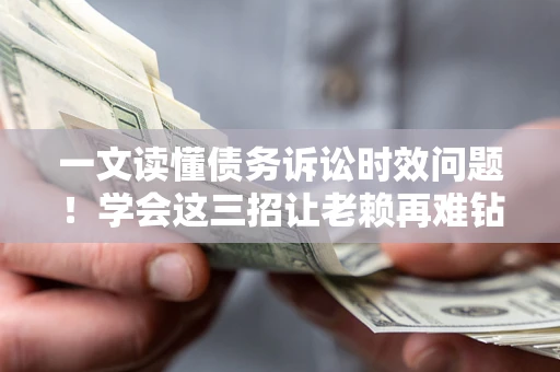 北京一文读懂债务诉讼时效问题！学会这三招让老赖再难钻空子