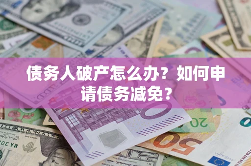 北京债务人破产怎么办？如何申请债务减免？