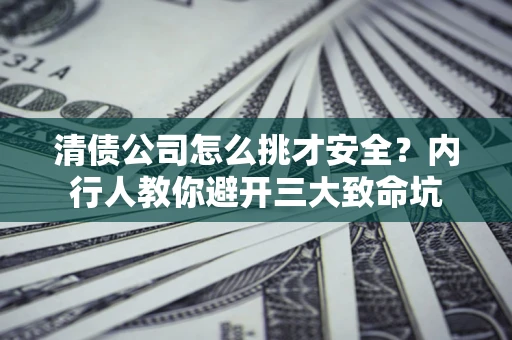 北京清债公司怎么挑才安全?内行人教你避开三大致命坑 北京清债公司怎么挑才安全?内行人教你避开三大致命坑