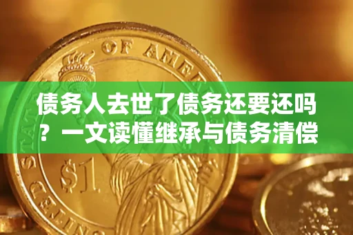 北京债务人去世了债务还要还吗？一文读懂继承与债务清偿
