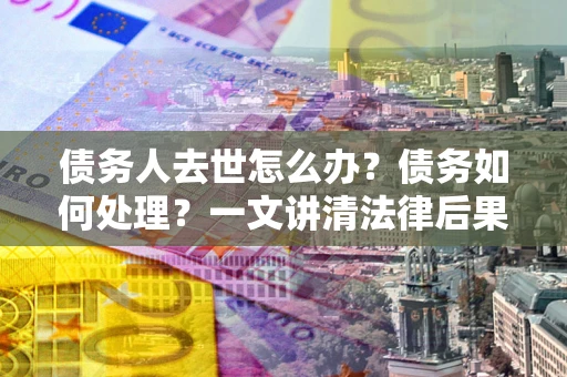 北京债务人去世怎么办？债务如何处理？一文讲清法律后果
