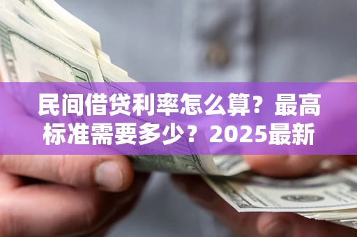 北京民间借贷利率怎么算？最高标准需要多少？2025最新避坑指南