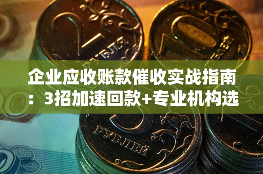 北京企业应收账款催收实战指南：3招加速回款+专业机构选择避坑