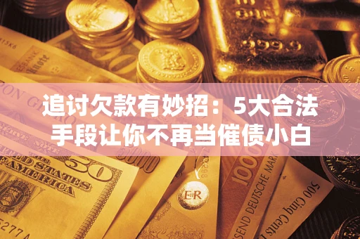 北京追讨欠款有妙招：5大合法手段让你不再当催债小白