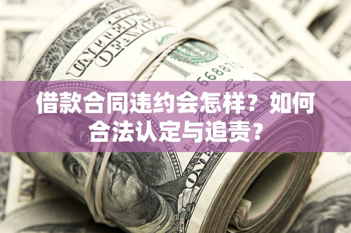 北京借款合同违约会怎样？如何合法认定与追责？