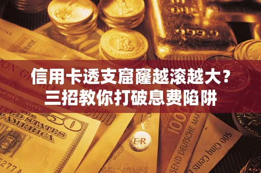 北京信用卡透支窟窿越滚越大？三招教你打破息费陷阱