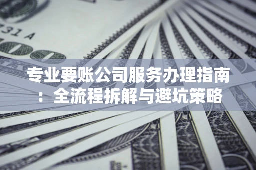 北京专业要账公司服务办理指南：全流程拆解与避坑策略