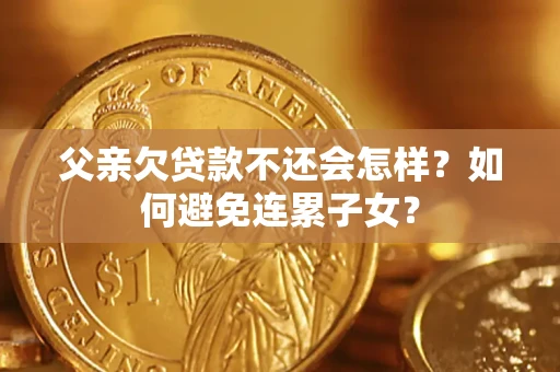 北京父亲欠贷款不还会怎样？如何避免连累子女？