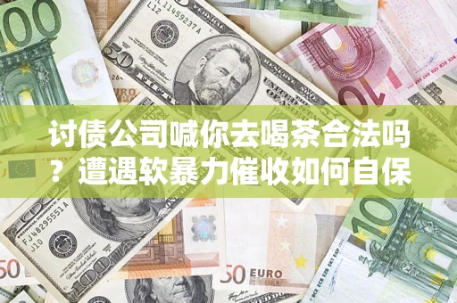 北京讨债公司喊你去喝茶合法吗？遭遇软暴力催收如何自保？