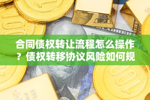 北京合同债权转让流程怎么操作？债权转移协议风险如何规避？