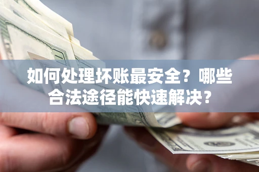 北京如何处理坏账最安全？哪些合法途径能快速解决？