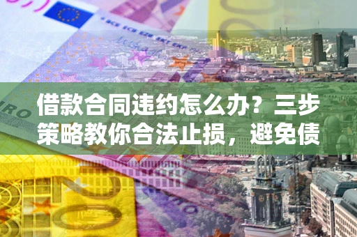 北京借款合同违约怎么办？三步策略教你合法止损，避免债务危机升级