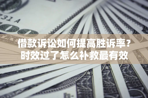 北京借款诉讼如何提高胜诉率？时效过了怎么补救最有效