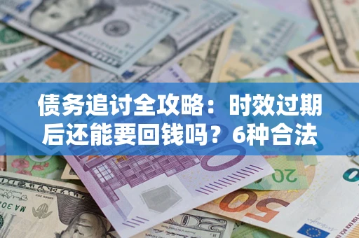 北京债务追讨全攻略：时效过期后还能要回钱吗？6种合法手段助你维权