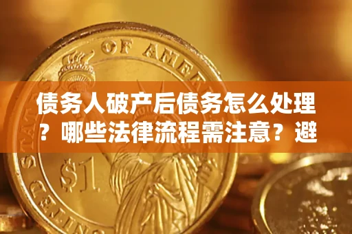 北京债务人破产后债务怎么处理？哪些法律流程需注意？避免踩坑指南