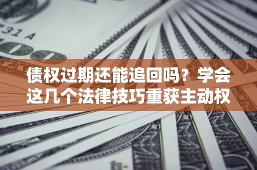 北京债权过期还能追回吗？学会这几个法律技巧重获主动权
