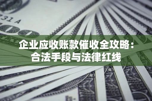 北京企业应收账款催收全攻略：合法手段与法律红线