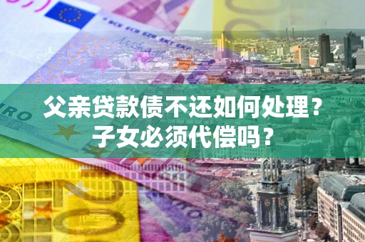 北京父亲贷款债不还如何处理？子女必须代偿吗？