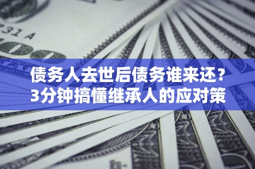 北京债务人去世后债务谁来还？3分钟搞懂继承人的应对策略
