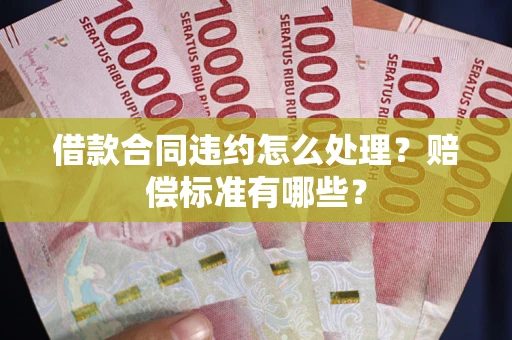北京借款合同违约怎么处理？赔偿标准有哪些？