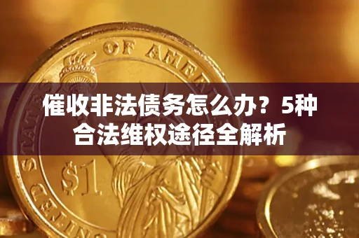 北京催收非法债务怎么办？5种合法维权途径全解析