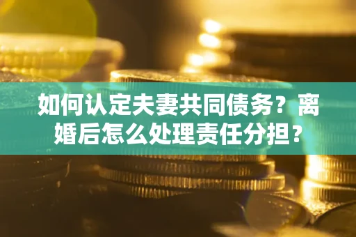 北京如何认定夫妻共同债务？离婚后怎么处理责任分担？