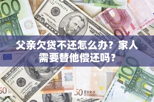 北京父亲欠贷不还怎么办？家人需要替他偿还吗？