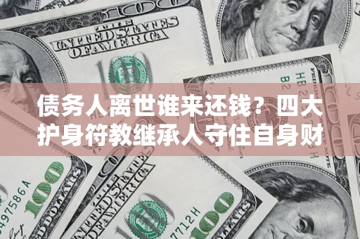 北京债务人离世谁来还钱？四大护身符教继承人守住自身财产
