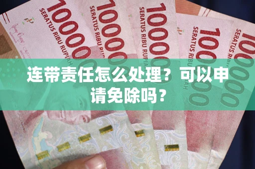 北京连带责任怎么处理？可以申请免除吗？