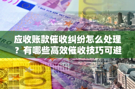 北京应收账款催收纠纷怎么处理？有哪些高效催收技巧可避免坏账？