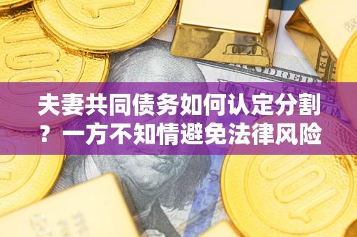 北京夫妻共同债务如何认定分割？一方不知情避免法律风险必看！